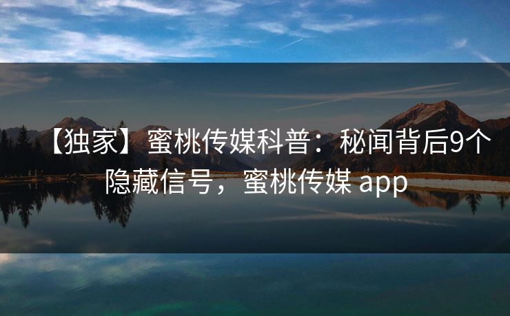 【独家】蜜桃传媒科普：秘闻背后9个隐藏信号，蜜桃传媒 app