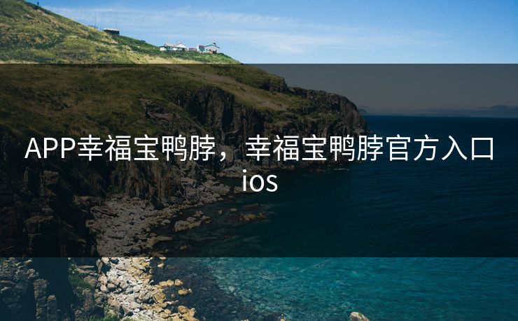 APP幸福宝鸭脖，幸福宝鸭脖官方入口ios