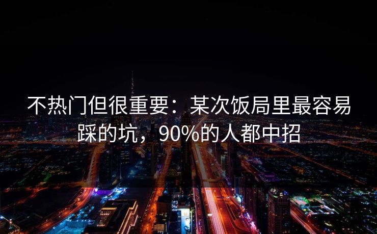 不热门但很重要：某次饭局里最容易踩的坑，90%的人都中招