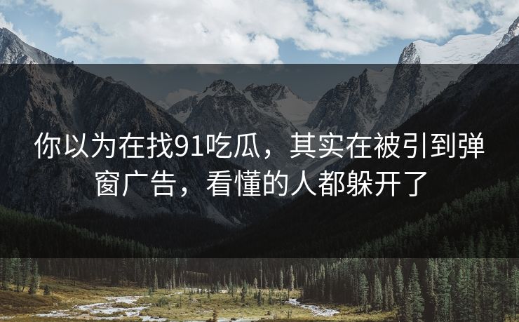 你以为在找91吃瓜，其实在被引到弹窗广告，看懂的人都躲开了