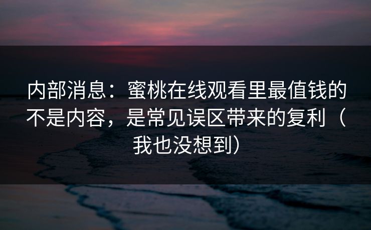 内部消息：蜜桃在线观看里最值钱的不是内容，是常见误区带来的复利（我也没想到）