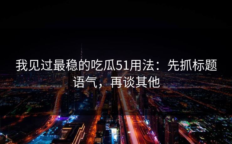 我见过最稳的吃瓜51用法：先抓标题语气，再谈其他