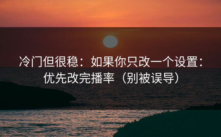 冷门但很稳：如果你只改一个设置：优先改完播率（别被误导）