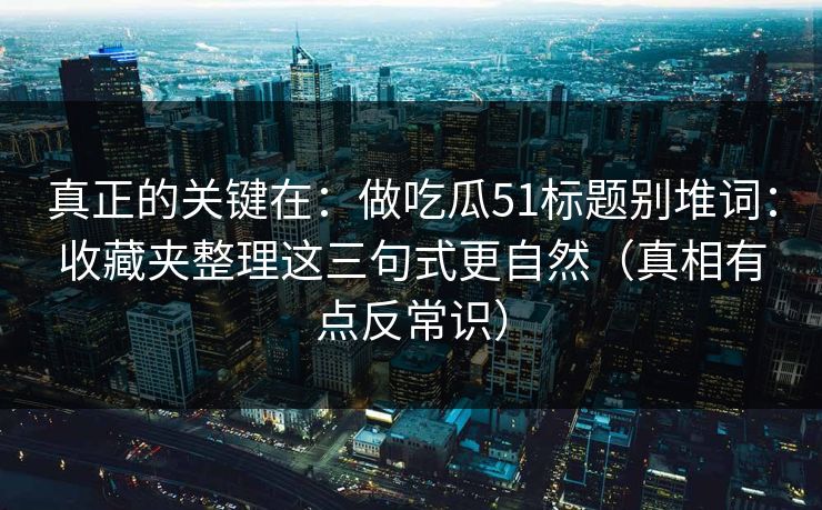真正的关键在：做吃瓜51标题别堆词：收藏夹整理这三句式更自然（真相有点反常识）