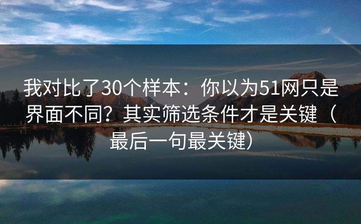 我对比了30个样本：你以为51网只是界面不同？其实筛选条件才是关键（最后一句最关键）
