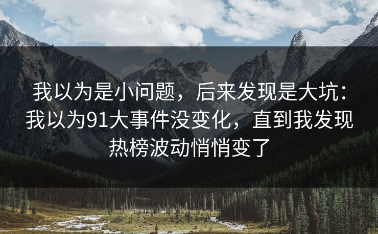 我以为是小问题，后来发现是大坑：我以为91大事件没变化，直到我发现热榜波动悄悄变了
