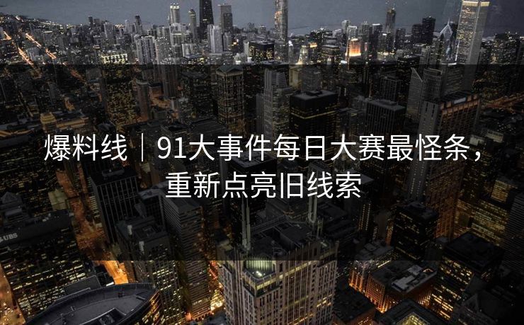 爆料线｜91大事件每日大赛最怪条，重新点亮旧线索