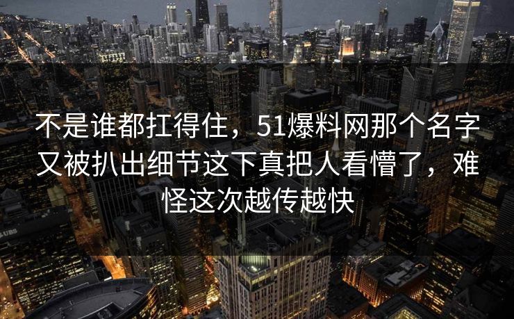 不是谁都扛得住，51爆料网那个名字又被扒出细节这下真把人看懵了，难怪这次越传越快
