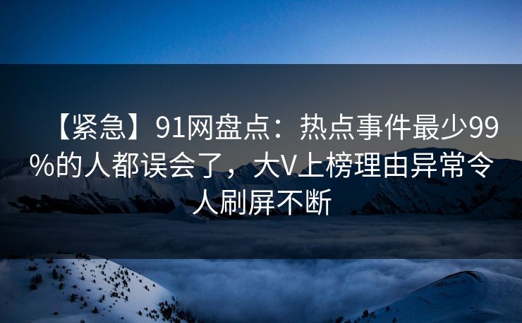 【紧急】91网盘点:热点事件最少99%的人都误会了,大V上榜理由异常令人刷屏不断 【紧急】91网盘点:热点事件最少99%的人都误会了,大V上榜理由异常令人刷屏不断